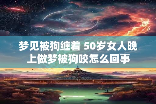 梦见被狗缠着 50岁女人晚上做梦被狗咬怎么回事