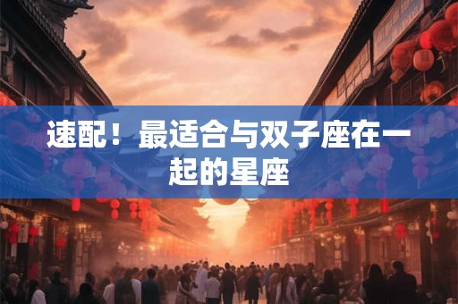 速配！最适合与双子座在一起的星座