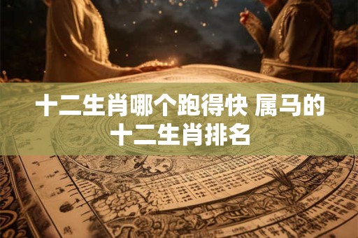 十二生肖哪个跑得快 属马的十二生肖排名