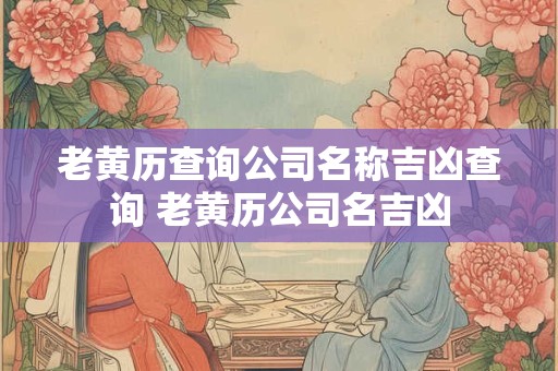 老黄历查询公司名称吉凶查询 老黄历公司名吉凶