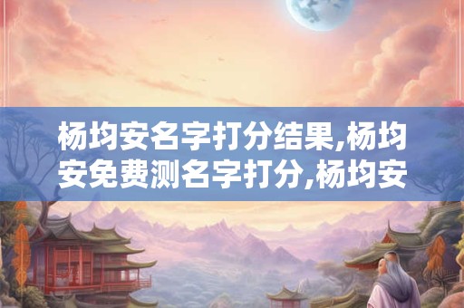 杨均安名字打分结果,杨均安免费测名字打分,杨均安周易免费测名字打分