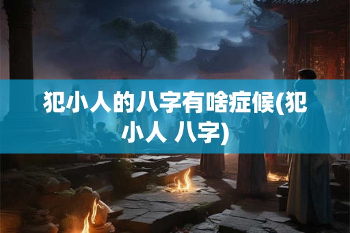 详细阅读:犯小人的八字有啥症候(犯小人 八字) 犯小人的八字有啥症候(犯小人 八字)