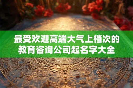 最受欢迎高端大气上档次的教育咨询公司起名字大全