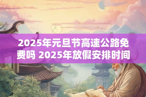 2025年元旦节高速公路免费吗 2025年放假安排时间表