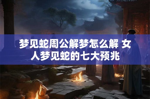 梦见蛇周公解梦怎么解 女人梦见蛇的七大预兆