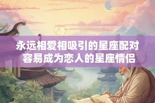 永远相爱相吸引的星座配对 容易成为恋人的星座情侣