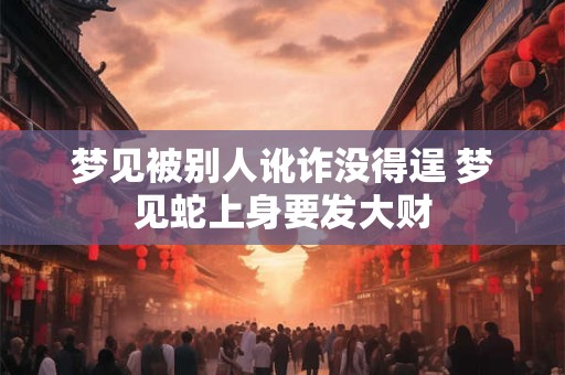梦见被别人讹诈没得逞 梦见蛇上身要发大财