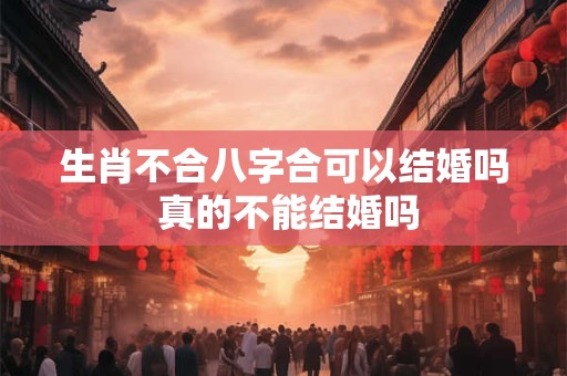 生肖不合八字合可以结婚吗 真的不能结婚吗 生肖不合八字合可以结婚吗 真的不能结婚吗