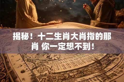 揭秘！十二生肖大肖指的那肖 你一定想不到！