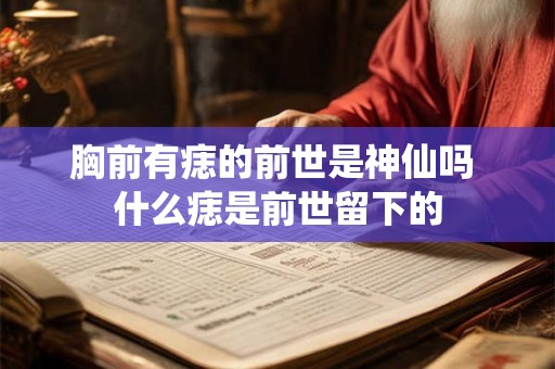 胸前有痣的前世是神仙吗 什么痣是前世留下的