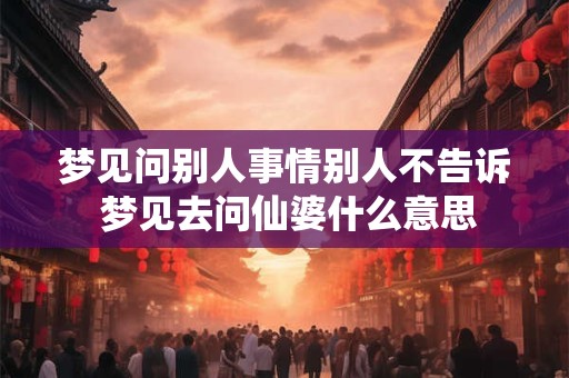 梦见问别人事情别人不告诉 梦见去问仙婆什么意思