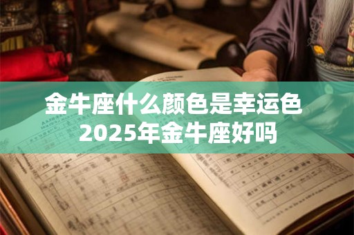 金牛座什么颜色是幸运色 2025年金牛座好吗
