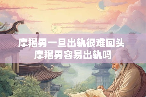摩羯男一旦出轨很难回头 摩羯男容易出轨吗