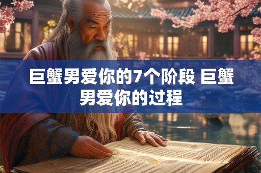 巨蟹男爱你的7个阶段 巨蟹男爱你的过程