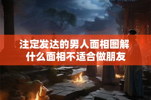 注定发达的男人面相图解 什么面相不适合做朋友 注定发达的男人面相图解 什么面相不适合做朋友