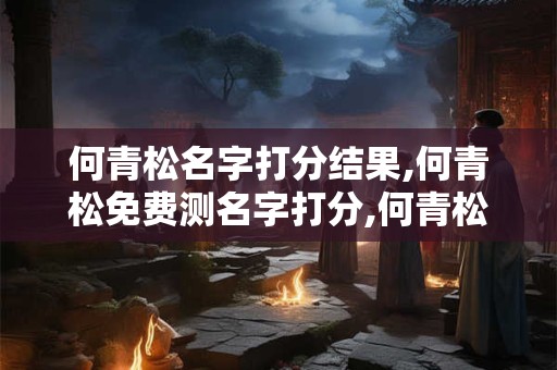 何青松名字打分结果,何青松免费测名字打分,何青松周易免费测名字打分