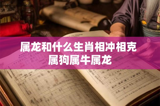 属龙和什么生肖相冲相克 属狗属牛属龙