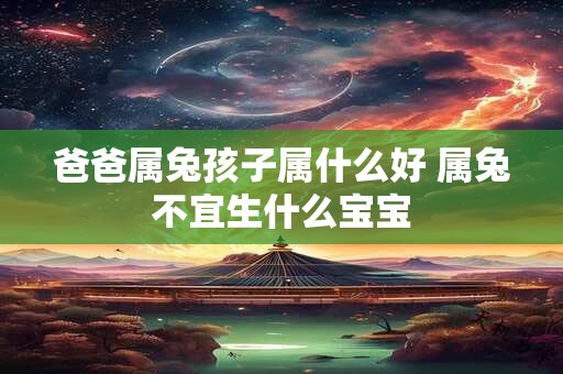 爸爸属兔孩子属什么好 属兔不宜生什么宝宝