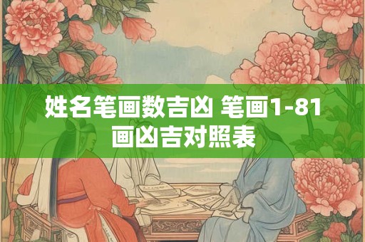 姓名笔画数吉凶 笔画1-81画凶吉对照表 姓名笔画数吉凶 笔画1-81画凶吉对照表