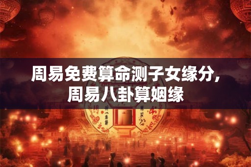 周易免费算命测子女缘分,周易八卦算姻缘