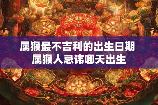 属猴最不吉利的出生日期 属猴人忌讳哪天出生