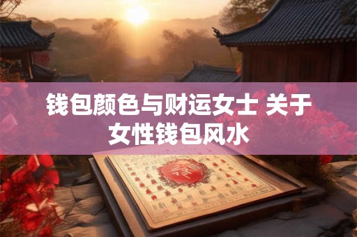 钱包颜色与财运女士 关于女性钱包风水