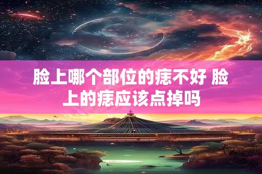 脸上哪个部位的痣不好 脸上的痣应该点掉吗