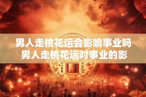 男人走桃花运会影响事业吗 男人走桃花运对事业的影响