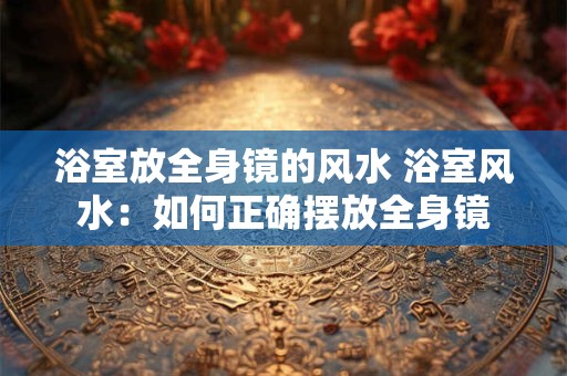 浴室放全身镜的风水 浴室风水:如何正确摆放全身镜 浴室放全身镜的风水 浴室风水:如何正确摆放全身镜