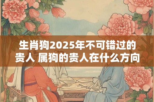 生肖狗2025年不可错过的贵人 属狗的贵人在什么方向