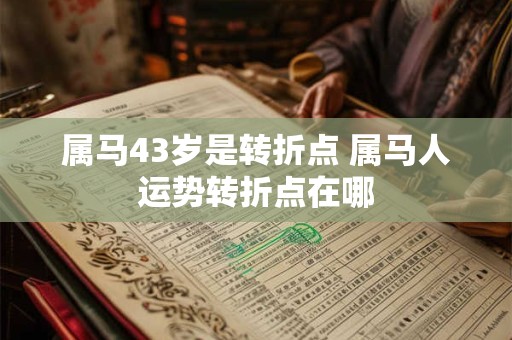 属马43岁是转折点 属马人运势转折点在哪