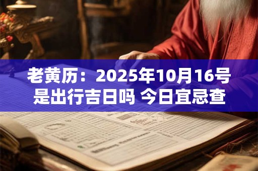 老黄历：2025年10月16号是出行吉日吗 今日宜忌查询
