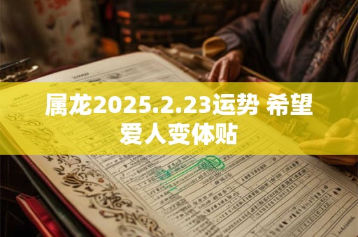 属龙2025.2.23运势 希望爱人变体贴