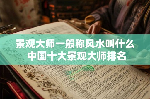景观大师一般称风水叫什么 中国十大景观大师排名