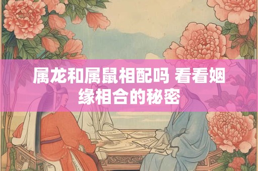 属龙和属鼠相配吗 看看姻缘相合的秘密