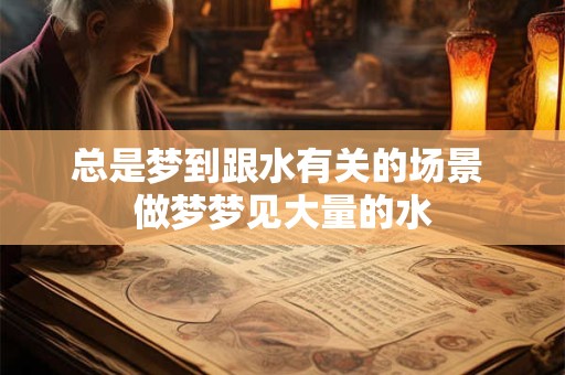总是梦到跟水有关的场景 做梦梦见大量的水