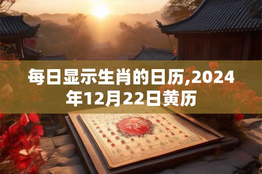 每日显示生肖的日历,2024年12月22日黄历