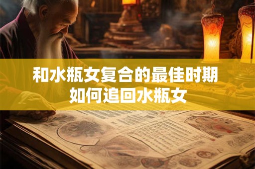 和水瓶女复合的最佳时期 如何追回水瓶女