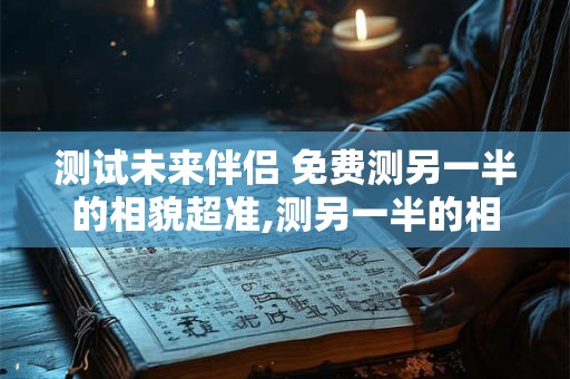 测试未来伴侣 免费测另一半的相貌超准,测另一半的相貌超准免费