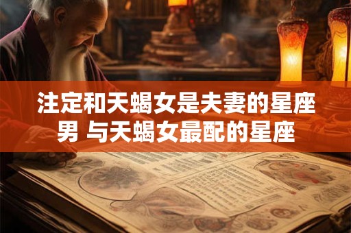 注定和天蝎女是夫妻的星座男 与天蝎女最配的星座