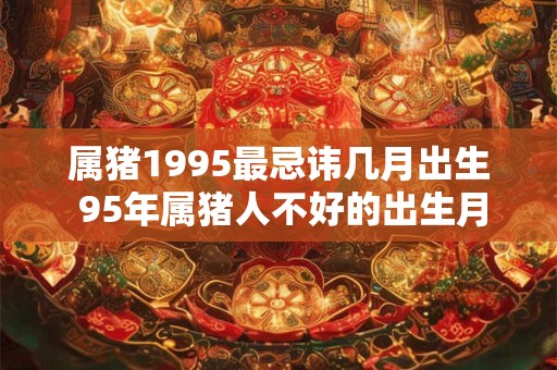 属猪1995最忌讳几月出生 95年属猪人不好的出生月份