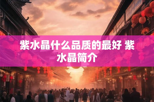 紫水晶什么品质的最好 紫水晶简介