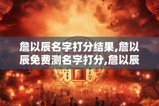 詹以辰名字打分结果,詹以辰免费测名字打分,詹以辰周易免费测名字打分