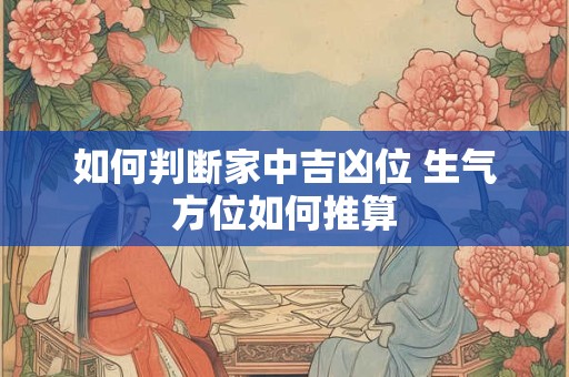 如何判断家中吉凶位 生气方位如何推算