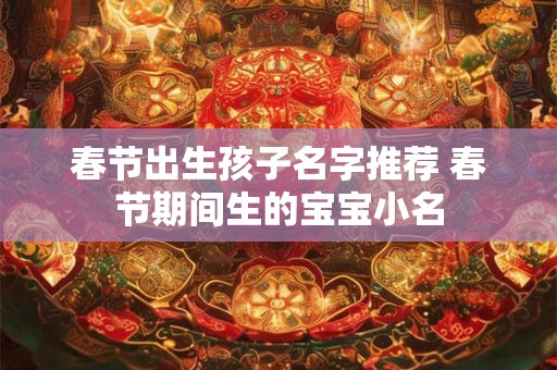 春节出生孩子名字推荐 春节期间生的宝宝小名