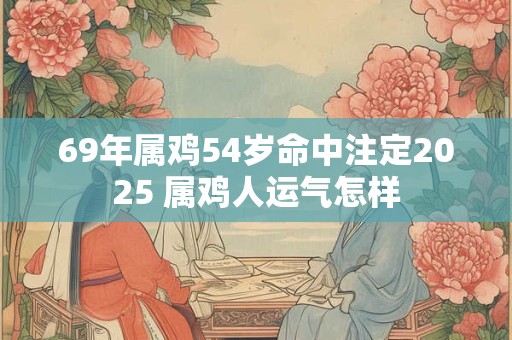 69年属鸡54岁命中注定2025 属鸡人运气怎样
