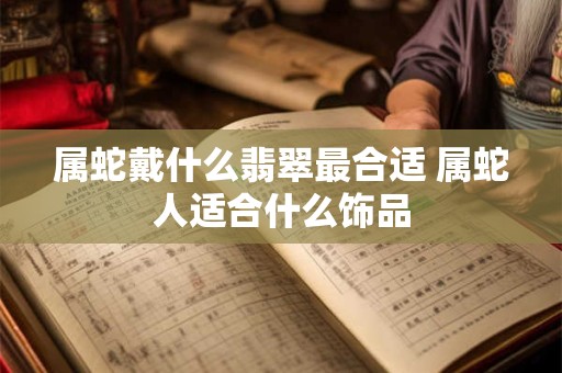属蛇戴什么翡翠最合适 属蛇人适合什么饰品