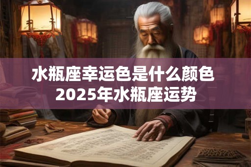 水瓶座幸运色是什么颜色 2025年水瓶座运势