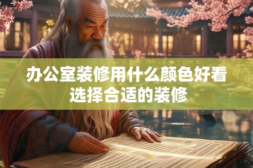 办公室装修用什么颜色好看 选择合适的装修