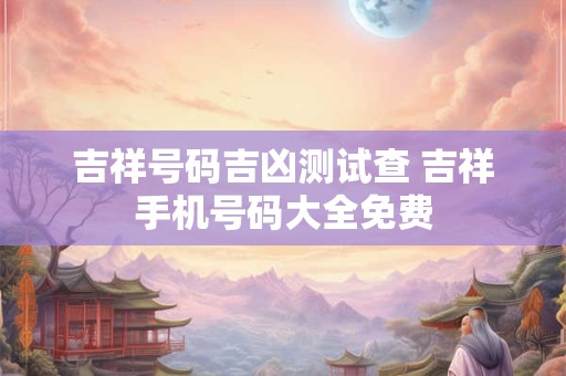 吉祥号码吉凶测试查 吉祥手机号码大全免费